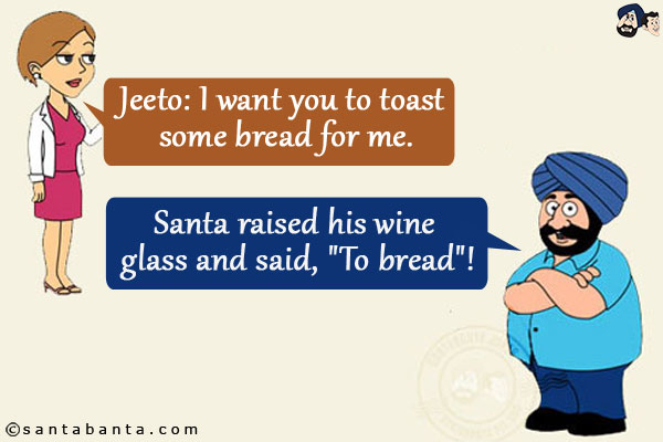 Jeeto: I want you to toast some bread for me. <br/>
Santa raised his wine glass and said, `To bread`!