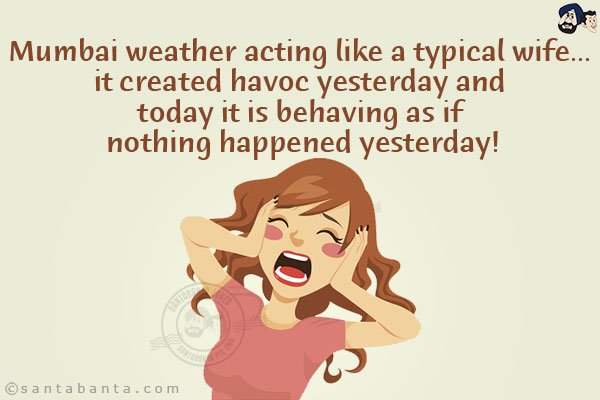 Mumbai weather acting like a typical wife... it created havoc yesterday and today it is behaving as if nothing happened yesterday!