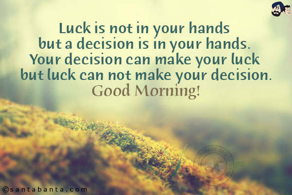 Luck is not in your hands but a decision is in your hands. Your decision can make your luck but luck can not make your decision.<br/>
Good Morning!