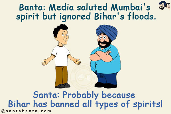 Banta: Media saluted Mumbai's spirit but ignored Bihar's floods.<br/>
Santa: Probably because Bihar has banned all types of spirits!