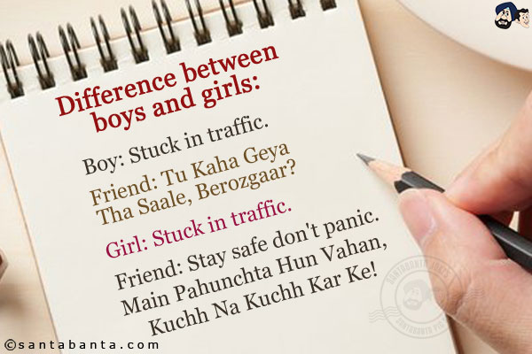 Difference between boys and girls:<br/><br/>

Boy: Stuck in traffic.<br/>
Friend: Tu Kaha Geya Tha Saale, Berozgaar?<br/><br/>

Girl: Stuck in traffic.<br/>
Friend: Stay safe don't panic. Main Pahunchta Hun Vahan, Kuchh Na Kuchh Kar Ke!