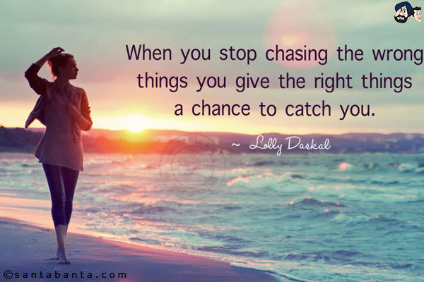 When you stop chasing the wrong things, you give the right things a chance to catch you.