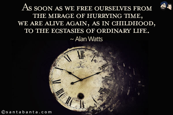 As soon as we free ourselves from the mirage of hurrying time, we are alive again, as in childhood, to the ecstasies of ordinary life.