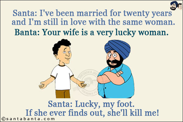 Santa: I've been married for twenty years and I'm still in love with the same woman.<br/>
Banta: Your wife is a very lucky woman.<br/>
Santa: Lucky, my foot. If she ever finds out, she'll kill me!