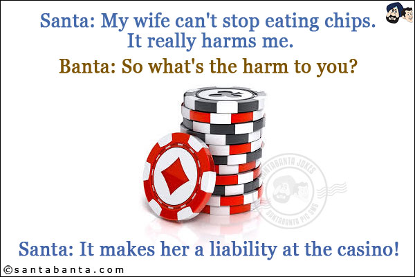 Santa: My wife can't stop eating chips. It really harms me.<br/>
Banta: So what's the harm to you?<br/>
Santa: It makes her a liability at the casino!