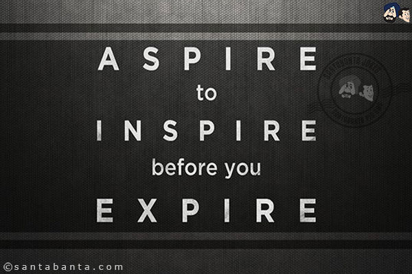 Aspire to inspire before you expire!