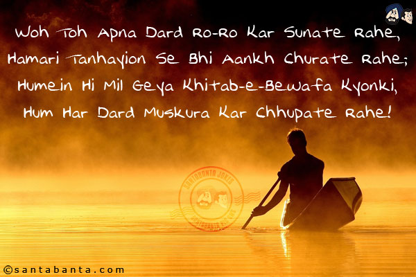 Woh Toh Apna Dard Ro-Ro Kar Sunate Rahe,<br/>
Hamari Tanhayion Se Bhi Aankh Churate Rahe;<br/>
Humein Hi Mil Geya Khitab-e-Bewafa Kyonki,<br/>
Hum Har Dard Muskura Kar Chhupate Rahe!