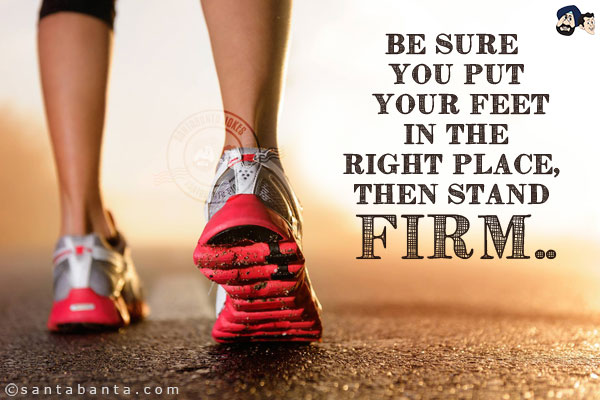 Be sure you put your feet in the right place, then stand firm..