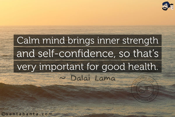 Calm mind brings inner strength and self-confidence, so that's very important for good health.