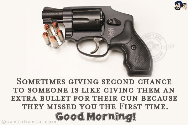 Sometimes giving second chance to someone is like giving them an extra bullet for their gun because they missed you the first time.<br/>
Good Morning!