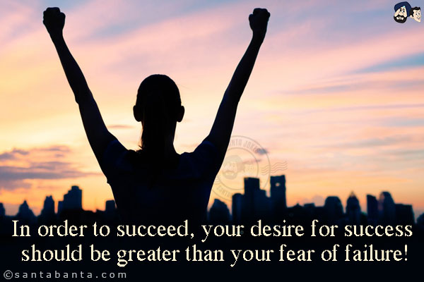 In order to succeed, your desire for success should be greater than your fear of failure!