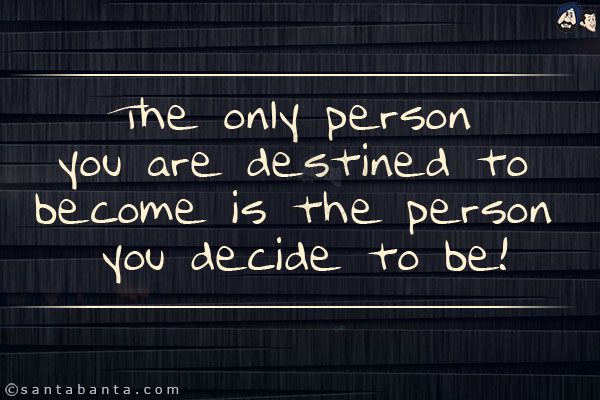 The only person you are destined to become is the person you decide to be!