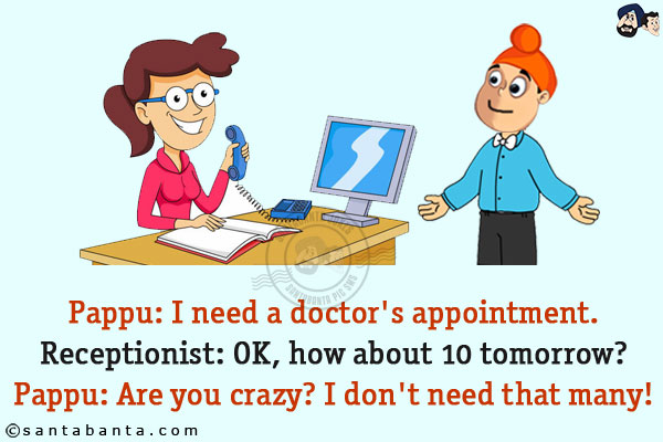 Pappu: I need a doctor's appointment.<br/>
Receptionist: OK, how about 10 tomorrow?<br/>
Pappu: Are you crazy? I don't need that many!