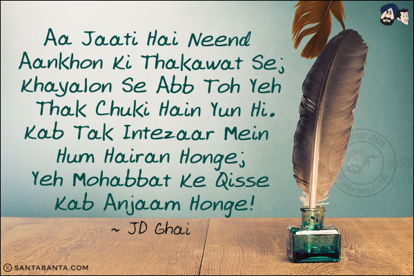 Aa Jaati Hai Neend Aankhon Ki Thakawat Se;<br/>
Khayalon Se Abb Toh Yeh Thak Chuki Hain Yun Hi.<br/>
Kab Tak Intezaar Mein Hum Hairan Honge;<br/>
Yeh Mohabbat Ke Qisse Kab Anjaam Honge!