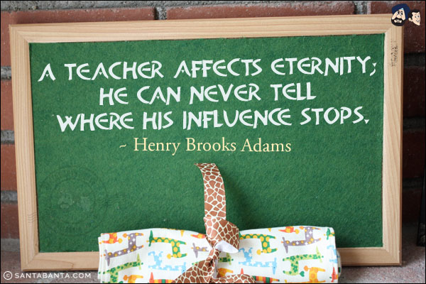 A teacher affects eternity; he can never tell where his influence stops.