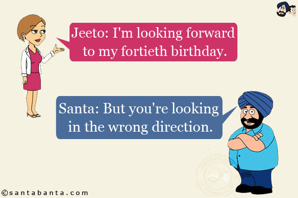 Jeeto: I'm looking forward to my fortieth birthday.<br/>
Santa: But you're looking in the wrong direction.