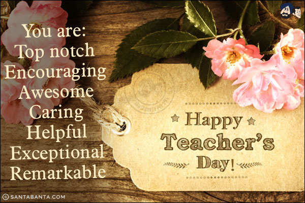 You are:<br/>
Top notch<br/>
Encouraging<br/>
Awesome<br/>
Caring<br/>
Helpful<br/>
Exceptional<br/>
Remarkable<br/>
Happy Teachers' Day!