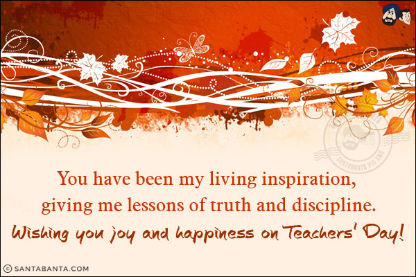 You have been my living inspiration, giving me lessons of truth and discipline.<br/>
Wishing you joy and happiness on Teachers' Day!