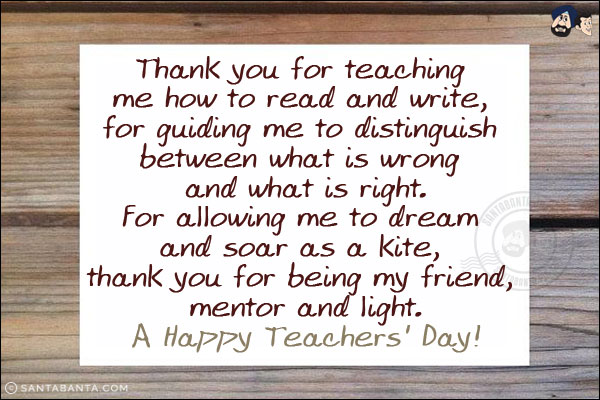 Thank you for teaching me how to read and write, for guiding me to distinguish between what is wrong and what is right.<br/>
For allowing me to dream and soar as a kite, thank you for being my friend, mentor and light.<br/>
A Happy Teachers' Day!