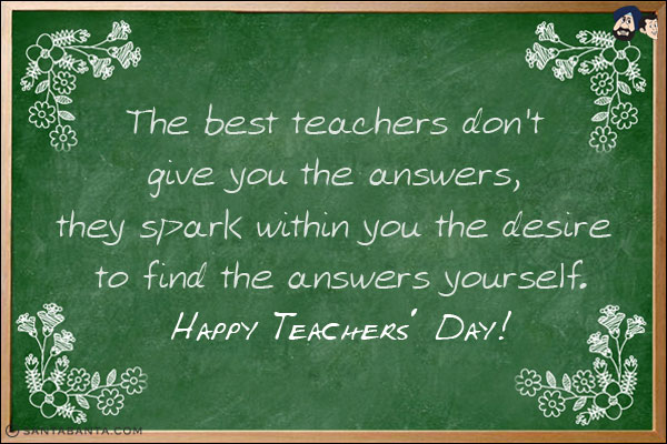 The best teachers don't give you the answers, they spark within you the desire to find the answers yourself.<br/>
Happy Teachers' Day!