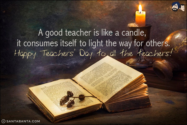 A good teacher is like a candle, it consumes itself to light the way for others.<br/>
Happy Teachers' Day to all the teachers!