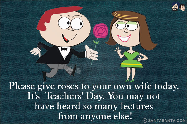 Please give roses to your own wife today. It's  Teachers' Day.<br/>
You may not have heard so many lectures from anyone else!