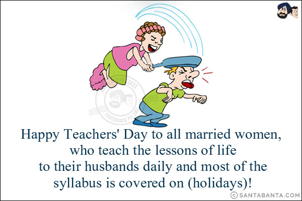 Happy Teachers' Day to all married women, who teach the lessons of life to their husbands daily and most of the syllabus is covered on (holidays)!