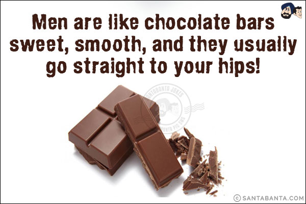 Men are like chocolate bars - sweet, smooth, and they usually go straight to your hips!