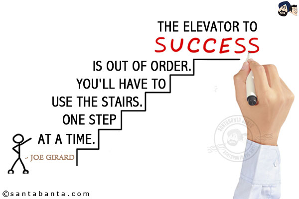 The elevator to success is out of order. You'll have to use the stairs. one step at a time.