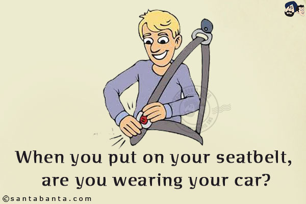 When you put on your seatbelt, are you wearing your car?