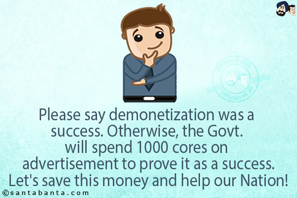 Please say demonetization was a success.<br/>
Otherwise, the Govt. will spend 1000 cores on advertisement to prove it as a success.<br/>
Let's save this money and help our Nation!