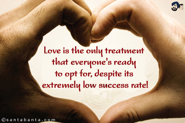 Love is the only treatment that everyone's ready to opt for, despite its extremely low success rate!