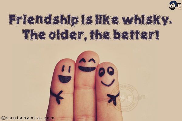 Friendship is like whisky.<br/>
The older, the better!