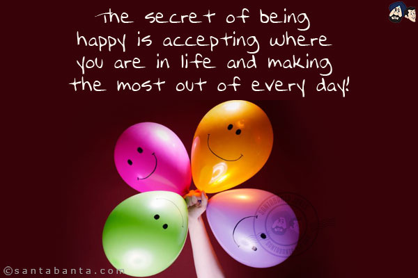 The secret of being happy is accepting where you are in life and making the most out of every day!