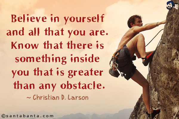 Believe in yourself and all that you are. Know that there is something inside you that is greater than any obstacle.