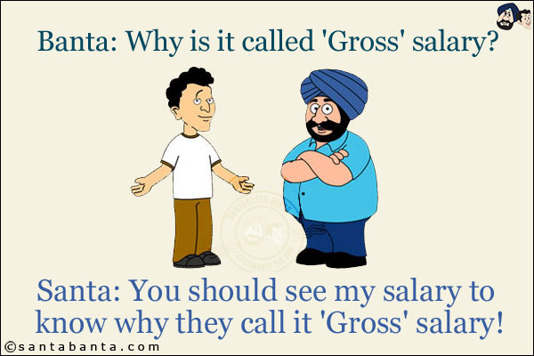 Banta: Why is it called 'Gross' salary?<br/>
Santa: You should see my salary to know why they call it 'Gross' salary!