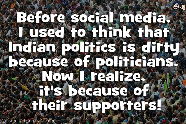 Before social media, I used to think that Indian politics is dirty because of politicians. Now I realize, it's because of their supporters!