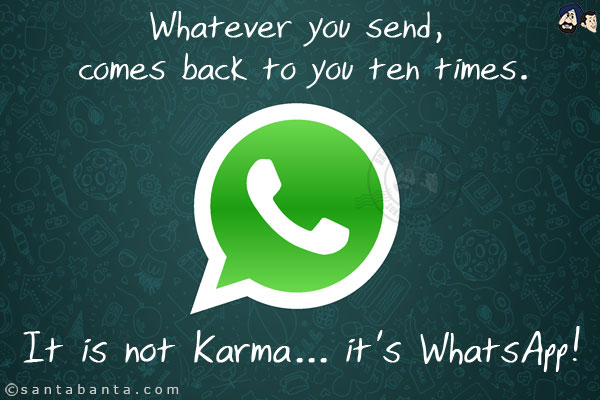 Whatever you send, comes back to you ten times.<br/>
.<br/>
.<br/>
.<br/>
.<br/>
.<br/>
.<br/>
.<br/>
.<br/>
.<br/>
.<br/>
.<br/>
.<br/>
It is not Karma... it's WhatsApp!