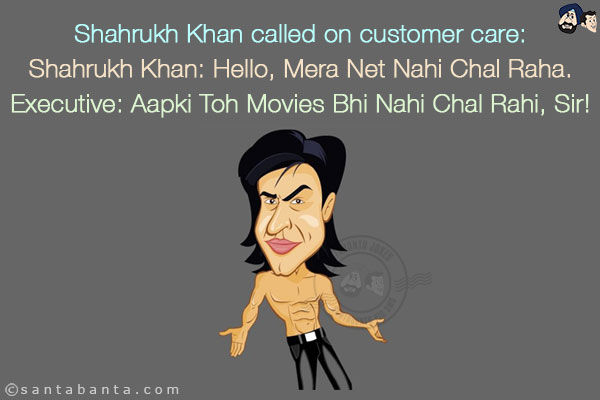 Shahrukh Khan called on customer care:<br/>
Shahrukh Khan: Hello, Mera Net Nahi Chal Raha.<br/>
Executive: Aapki Toh Movies Bhi Nahi Chal Rahi, Sir!