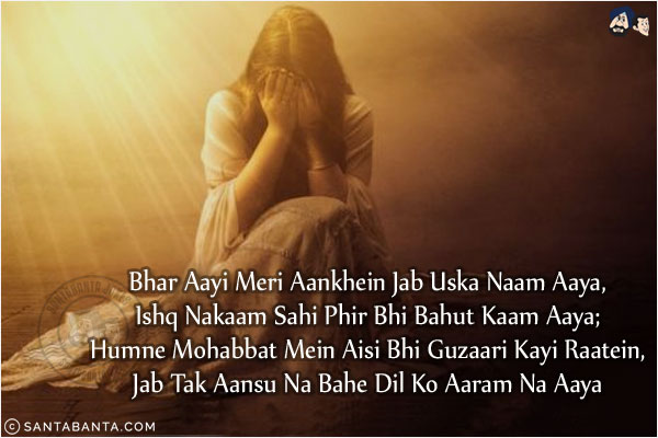 Bhar Aayi Meri Aankhein Jab Uska Naam Aaya,<br/>
Ishq Nakaam Sahi Phir Bhi Bahut Kaam Aaya;<br/>
Humne Mohabbat Mein Aisi Bhi Guzaari Kayi Raatein,<br/>
Jab Tak Aansu Na Bahe Dil Ko Aaram Na Aaya