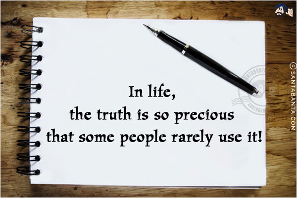 In life, the truth is so precious that some people rarely use it!