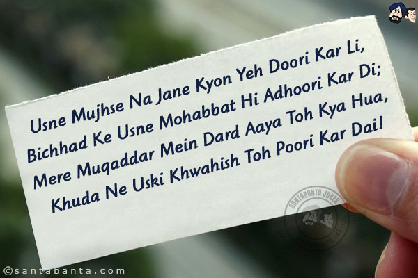 Usne Mujhse Na Jane Kyon Yeh Doori Kar Li,<br/>
Bichhad Ke Usne Mohabbat Hi Adhoori Kar Di;<br/>
Mere Muqaddar Mein Dard Aaya Toh Kya Hua,<br/>
Khuda Ne Uski Khwahish Toh Poori Kar Dai!