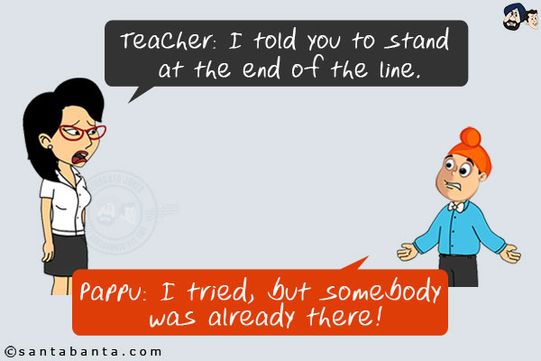 Teacher: I told you to stand at the end of the line.<br/>
Pappu: I tried, but somebody was already there!