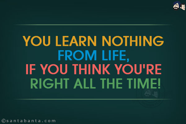 You learn nothing from life, if you think you're right all the time!