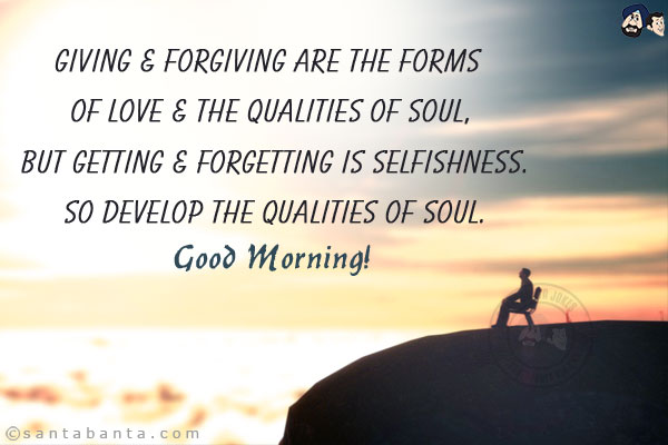 Giving & forgiving are the forms of love & the qualities of soul, but getting & forgetting is selfishness. So develop the qualities of soul.<br/>
Good Morning!