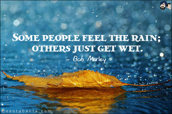 Some people feel the rain; others just get wet.