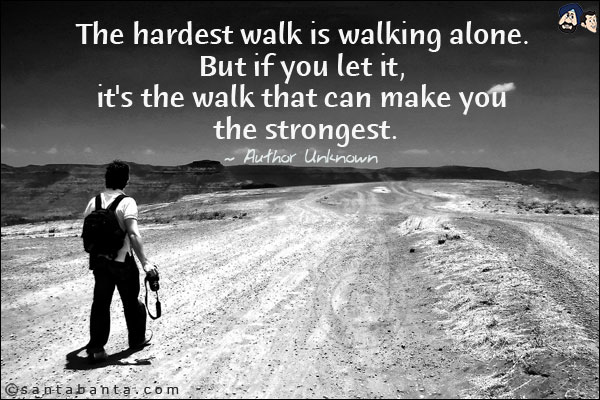 The hardest walk is walking alone. But if you let it, it's the walk that can make you the strongest.