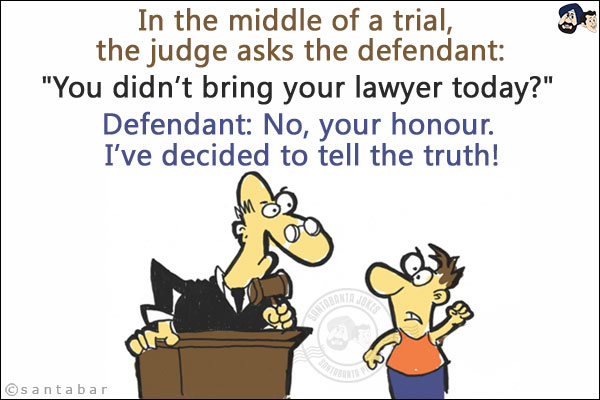 In the middle of a trial, the judge asks the defendant:<br/>
`You didn't bring your lawyer today?`<br/>
Defendant: No, your honour. I've decided to tell the truth!