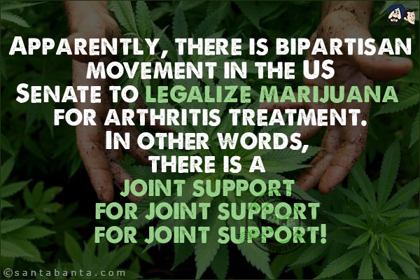 Apparently, there is bipartisan movement in the US Senate to legalize marijuana for arthritis treatment.<br/>
In other words, there is a joint support for joint support for joint support!