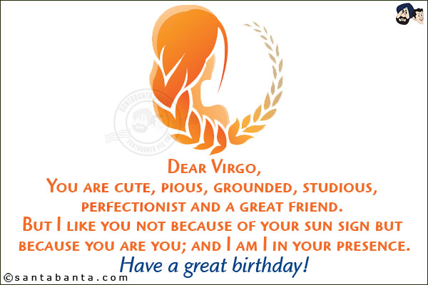 Dear Virgo,<br/><br/>

You are cute, pious, grounded, studious, perfectionist and a great friend. But I like you not because of your sun sign but because you are you; and I am I in your presence.<br/>
Have a great birthday!